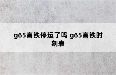 g65高铁停运了吗 g65高铁时刻表